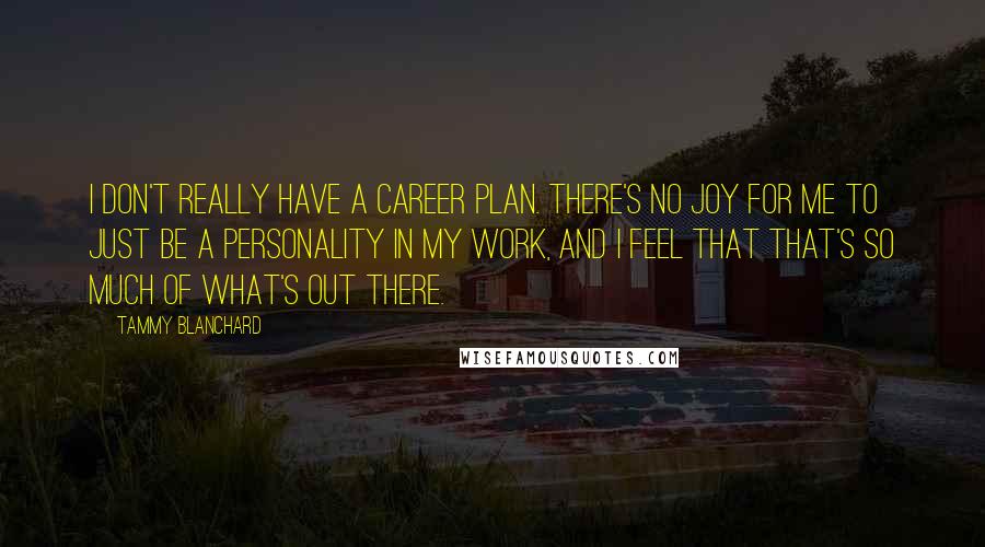 Tammy Blanchard Quotes: I don't really have a career plan. There's no joy for me to just be a personality in my work, and I feel that that's so much of what's out there.