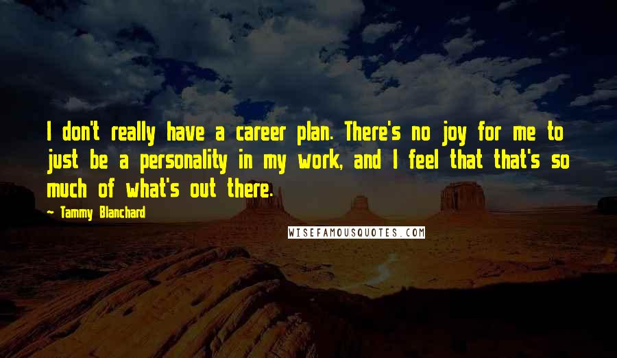 Tammy Blanchard Quotes: I don't really have a career plan. There's no joy for me to just be a personality in my work, and I feel that that's so much of what's out there.