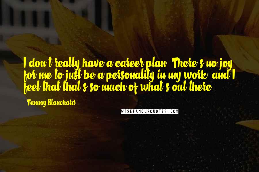 Tammy Blanchard Quotes: I don't really have a career plan. There's no joy for me to just be a personality in my work, and I feel that that's so much of what's out there.