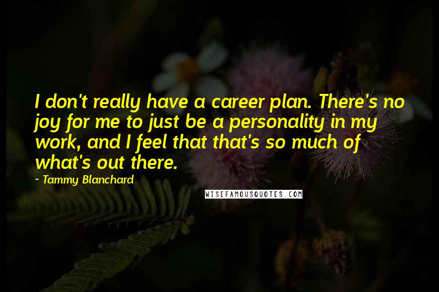 Tammy Blanchard Quotes: I don't really have a career plan. There's no joy for me to just be a personality in my work, and I feel that that's so much of what's out there.