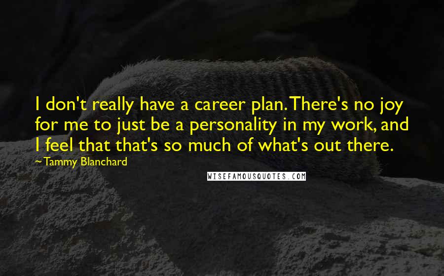 Tammy Blanchard Quotes: I don't really have a career plan. There's no joy for me to just be a personality in my work, and I feel that that's so much of what's out there.