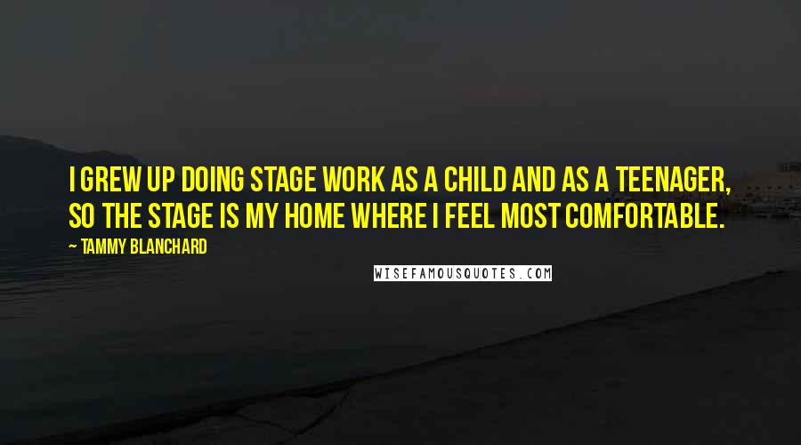 Tammy Blanchard Quotes: I grew up doing stage work as a child and as a teenager, so the stage is my home where I feel most comfortable.