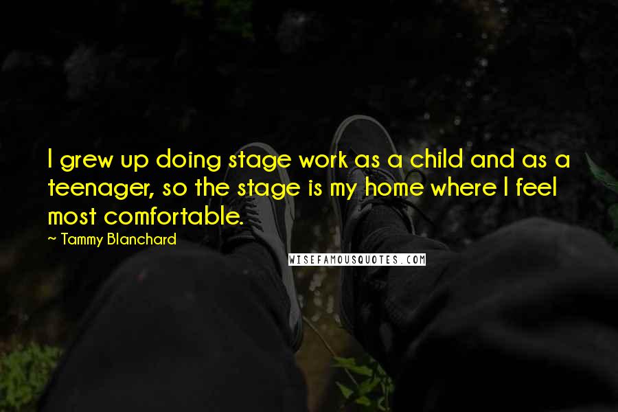 Tammy Blanchard Quotes: I grew up doing stage work as a child and as a teenager, so the stage is my home where I feel most comfortable.