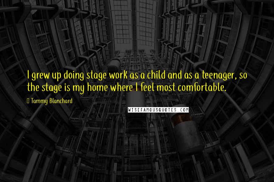 Tammy Blanchard Quotes: I grew up doing stage work as a child and as a teenager, so the stage is my home where I feel most comfortable.