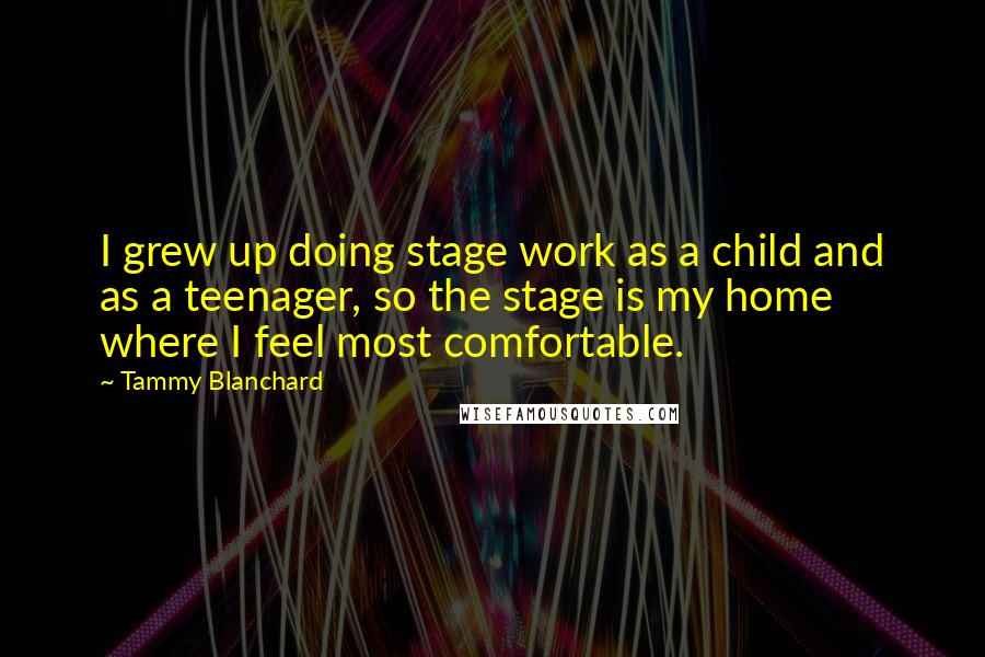 Tammy Blanchard Quotes: I grew up doing stage work as a child and as a teenager, so the stage is my home where I feel most comfortable.