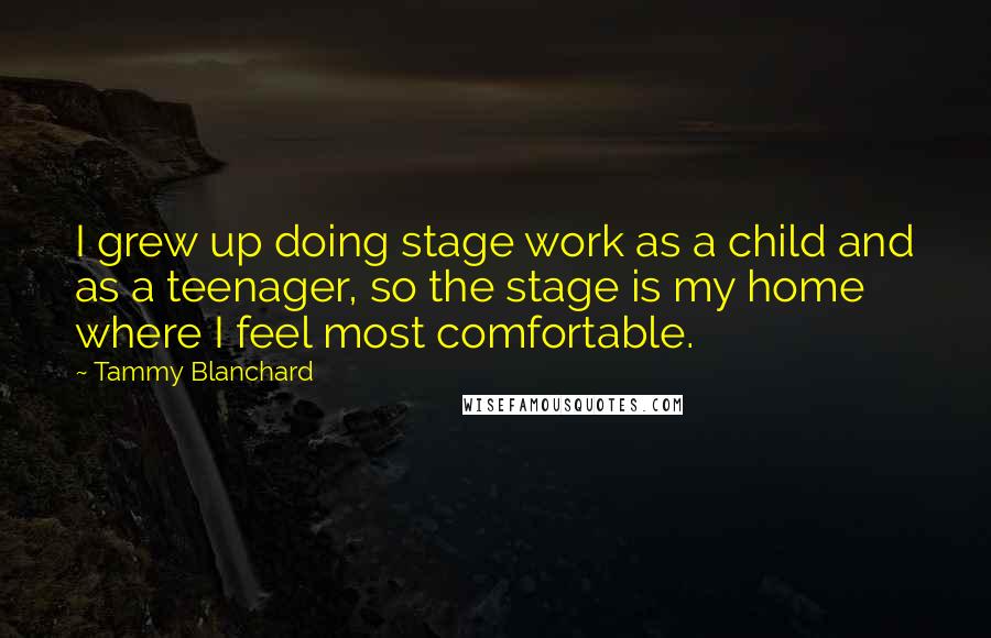 Tammy Blanchard Quotes: I grew up doing stage work as a child and as a teenager, so the stage is my home where I feel most comfortable.