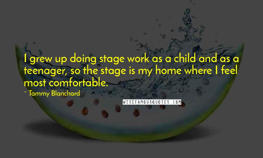 Tammy Blanchard Quotes: I grew up doing stage work as a child and as a teenager, so the stage is my home where I feel most comfortable.