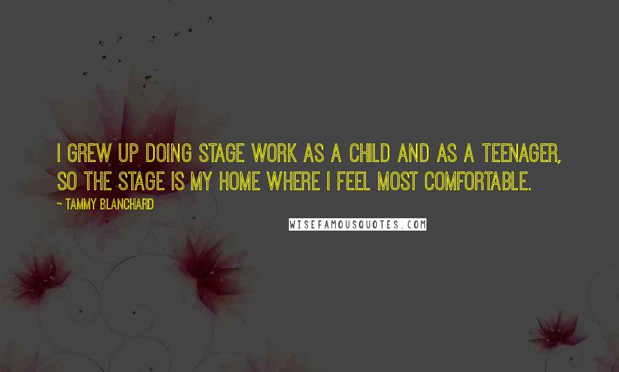 Tammy Blanchard Quotes: I grew up doing stage work as a child and as a teenager, so the stage is my home where I feel most comfortable.