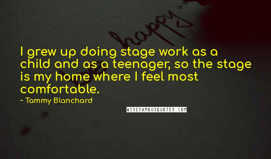 Tammy Blanchard Quotes: I grew up doing stage work as a child and as a teenager, so the stage is my home where I feel most comfortable.