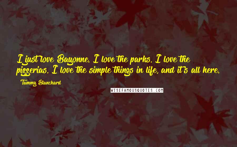 Tammy Blanchard Quotes: I just love Bayonne. I love the parks. I love the pizzerias. I love the simple things in life, and it's all here.