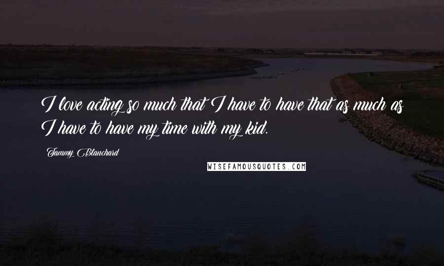 Tammy Blanchard Quotes: I love acting so much that I have to have that as much as I have to have my time with my kid.