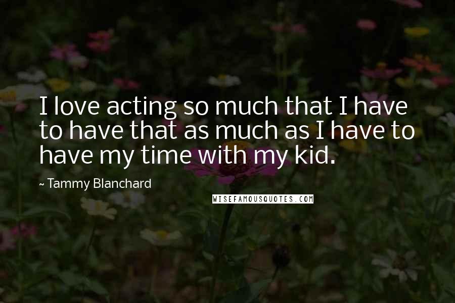 Tammy Blanchard Quotes: I love acting so much that I have to have that as much as I have to have my time with my kid.