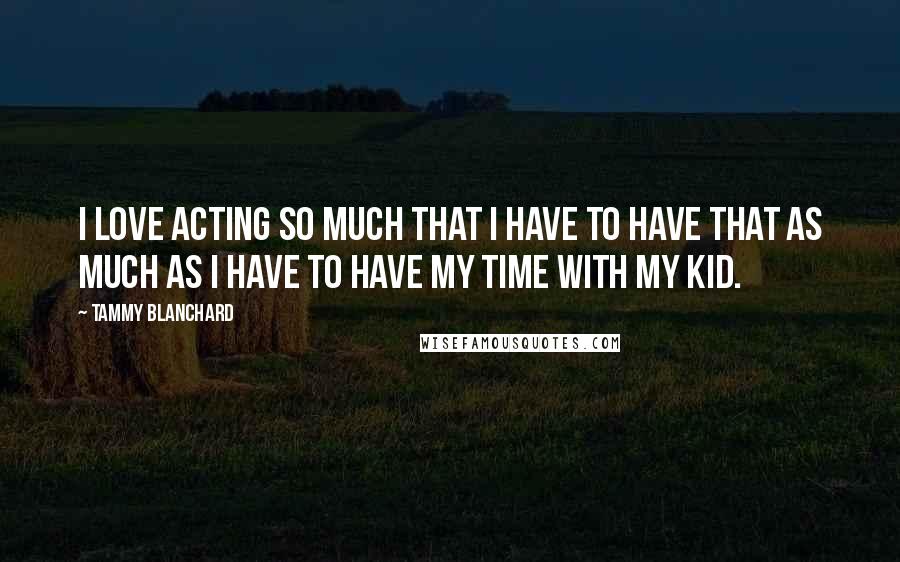 Tammy Blanchard Quotes: I love acting so much that I have to have that as much as I have to have my time with my kid.