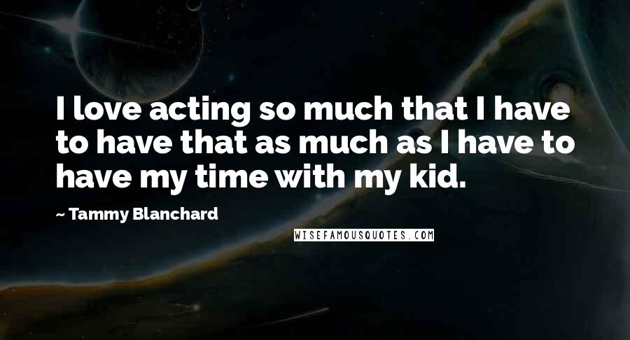 Tammy Blanchard Quotes: I love acting so much that I have to have that as much as I have to have my time with my kid.