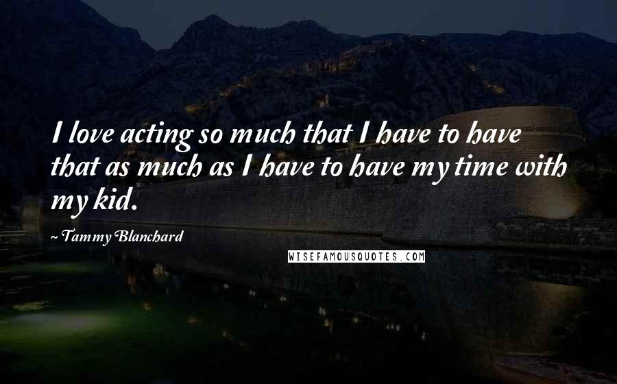 Tammy Blanchard Quotes: I love acting so much that I have to have that as much as I have to have my time with my kid.