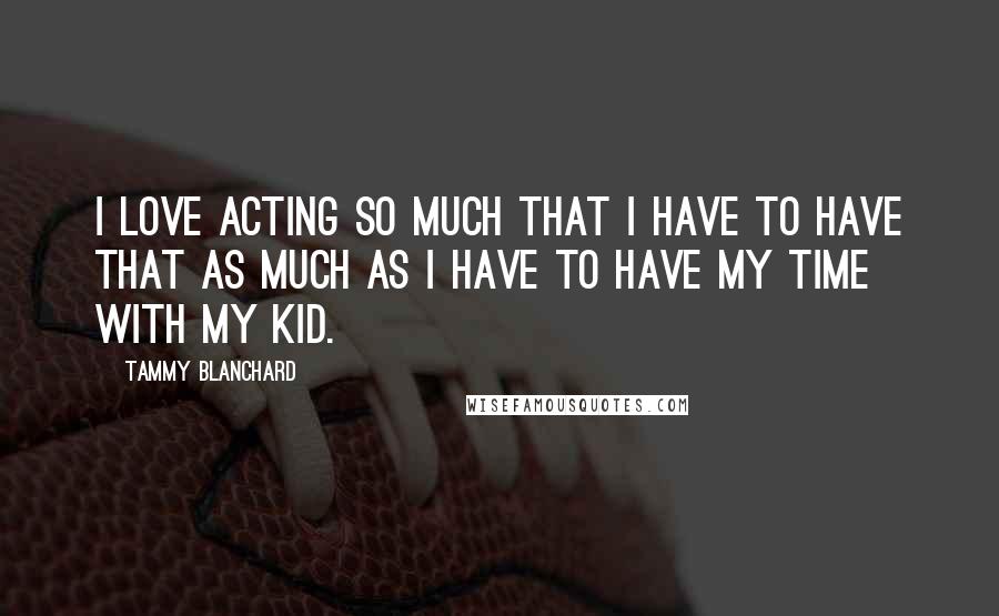 Tammy Blanchard Quotes: I love acting so much that I have to have that as much as I have to have my time with my kid.