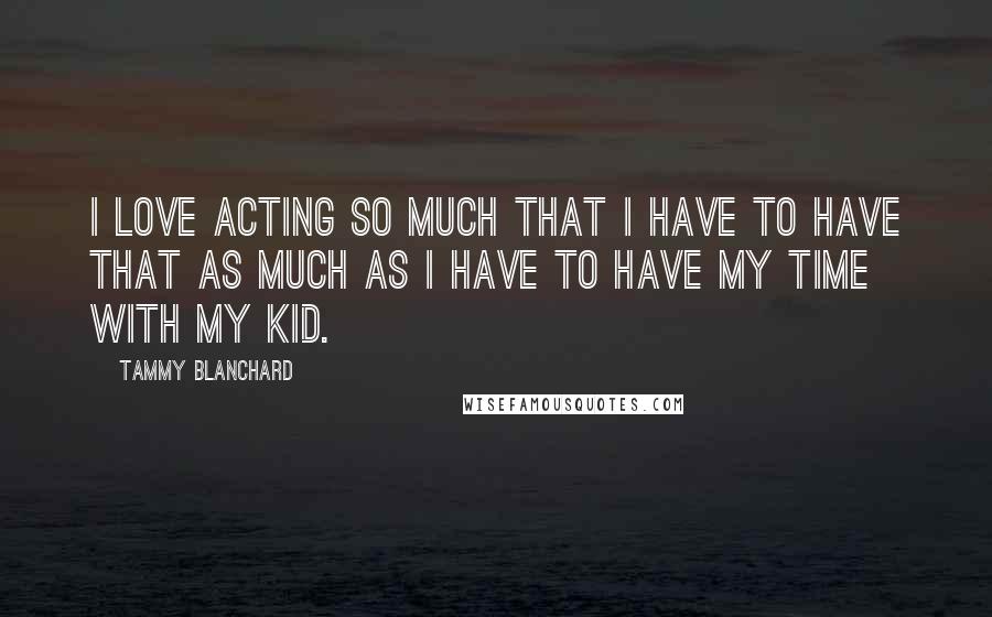 Tammy Blanchard Quotes: I love acting so much that I have to have that as much as I have to have my time with my kid.