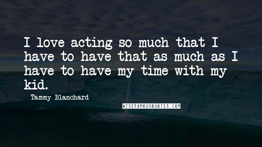 Tammy Blanchard Quotes: I love acting so much that I have to have that as much as I have to have my time with my kid.