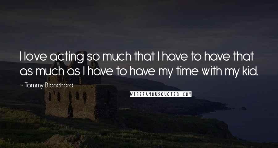 Tammy Blanchard Quotes: I love acting so much that I have to have that as much as I have to have my time with my kid.