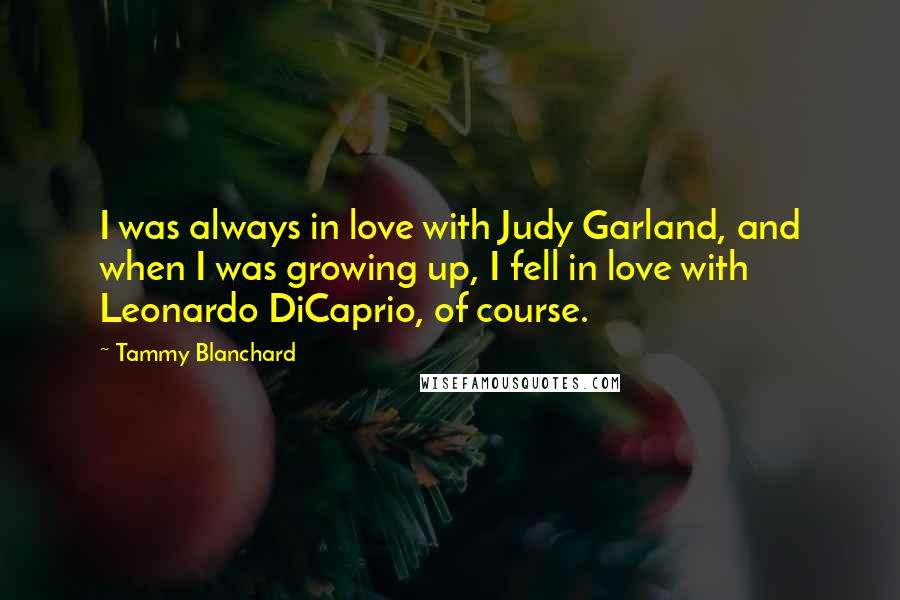 Tammy Blanchard Quotes: I was always in love with Judy Garland, and when I was growing up, I fell in love with Leonardo DiCaprio, of course.