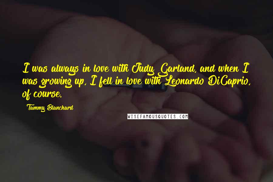 Tammy Blanchard Quotes: I was always in love with Judy Garland, and when I was growing up, I fell in love with Leonardo DiCaprio, of course.