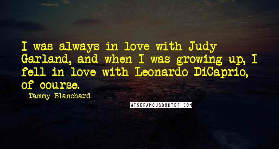 Tammy Blanchard Quotes: I was always in love with Judy Garland, and when I was growing up, I fell in love with Leonardo DiCaprio, of course.