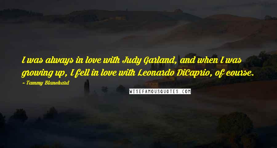 Tammy Blanchard Quotes: I was always in love with Judy Garland, and when I was growing up, I fell in love with Leonardo DiCaprio, of course.