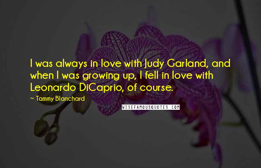 Tammy Blanchard Quotes: I was always in love with Judy Garland, and when I was growing up, I fell in love with Leonardo DiCaprio, of course.