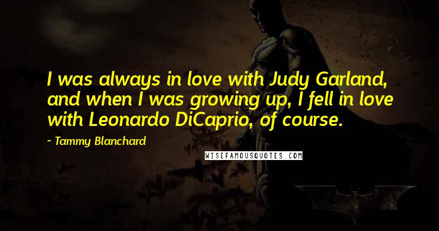 Tammy Blanchard Quotes: I was always in love with Judy Garland, and when I was growing up, I fell in love with Leonardo DiCaprio, of course.