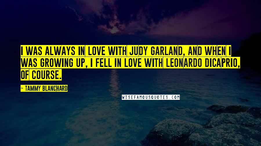 Tammy Blanchard Quotes: I was always in love with Judy Garland, and when I was growing up, I fell in love with Leonardo DiCaprio, of course.