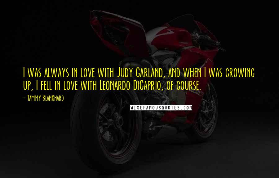 Tammy Blanchard Quotes: I was always in love with Judy Garland, and when I was growing up, I fell in love with Leonardo DiCaprio, of course.