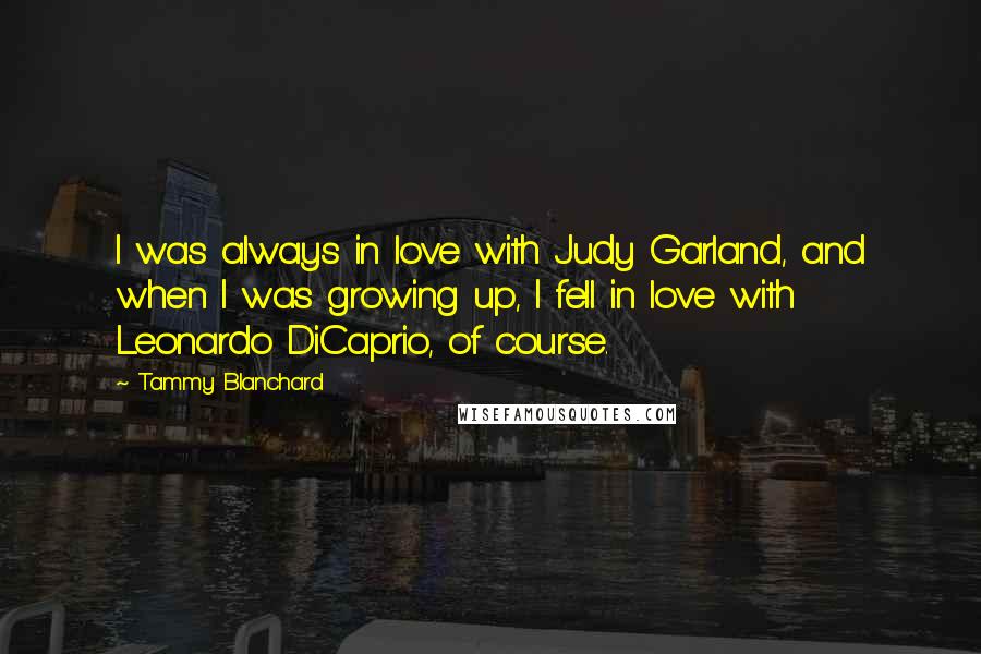 Tammy Blanchard Quotes: I was always in love with Judy Garland, and when I was growing up, I fell in love with Leonardo DiCaprio, of course.