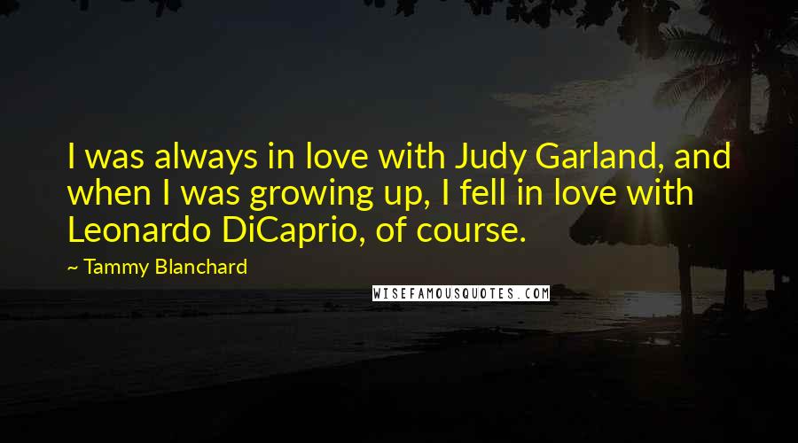 Tammy Blanchard Quotes: I was always in love with Judy Garland, and when I was growing up, I fell in love with Leonardo DiCaprio, of course.