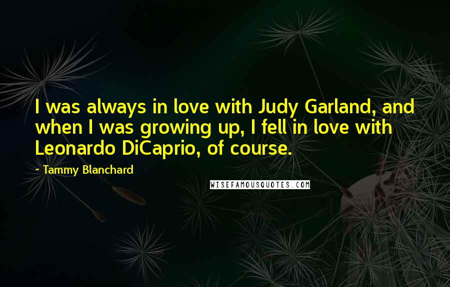 Tammy Blanchard Quotes: I was always in love with Judy Garland, and when I was growing up, I fell in love with Leonardo DiCaprio, of course.