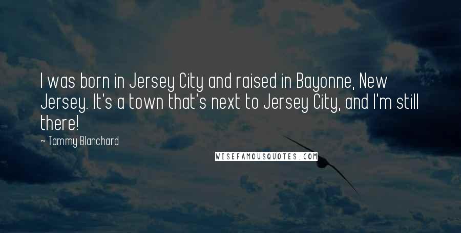 Tammy Blanchard Quotes: I was born in Jersey City and raised in Bayonne, New Jersey. It's a town that's next to Jersey City, and I'm still there!