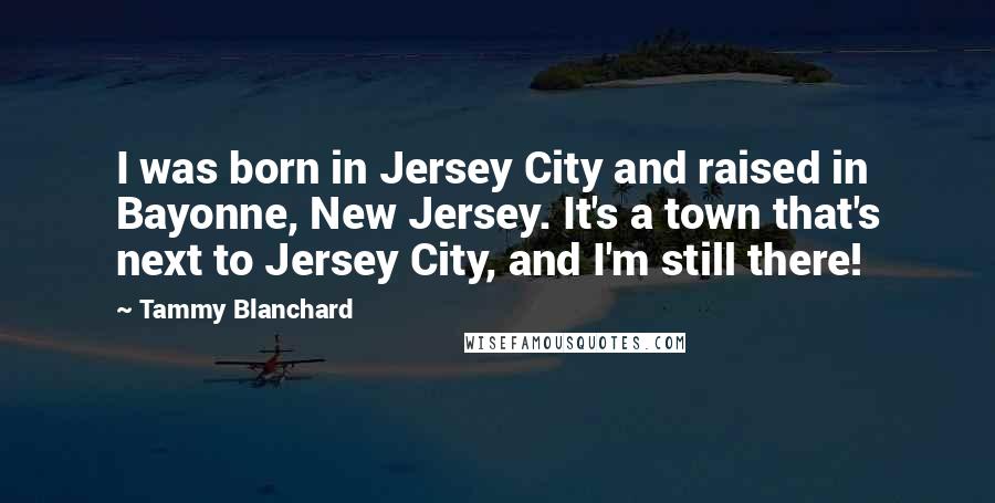 Tammy Blanchard Quotes: I was born in Jersey City and raised in Bayonne, New Jersey. It's a town that's next to Jersey City, and I'm still there!