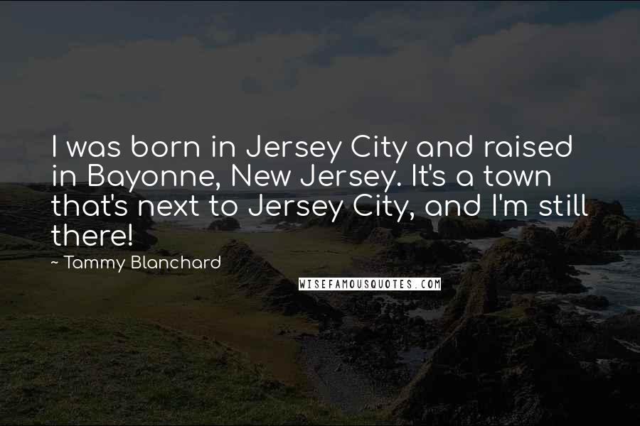 Tammy Blanchard Quotes: I was born in Jersey City and raised in Bayonne, New Jersey. It's a town that's next to Jersey City, and I'm still there!