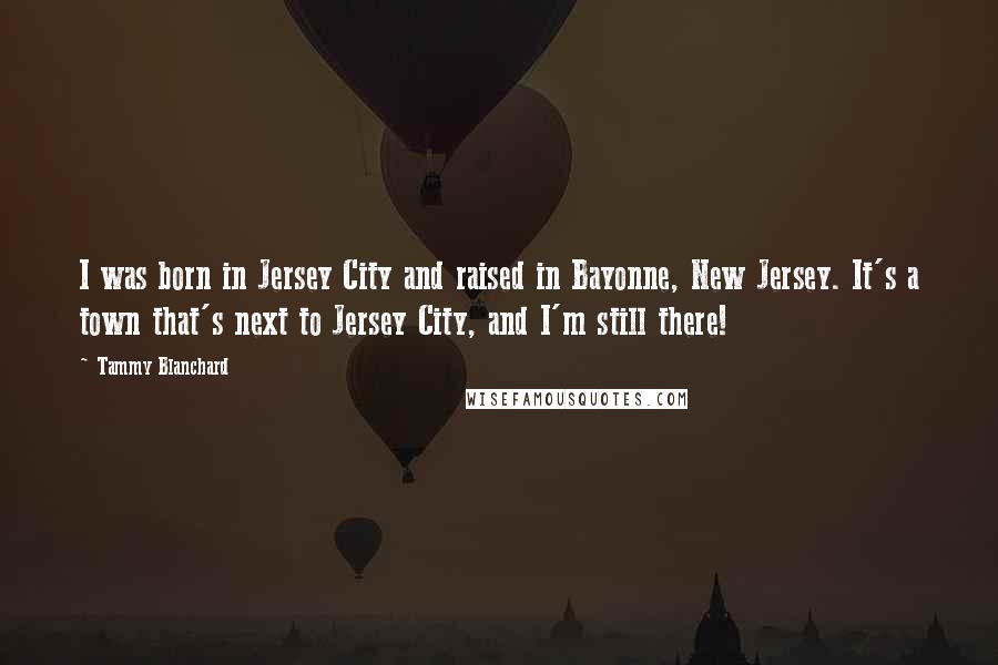 Tammy Blanchard Quotes: I was born in Jersey City and raised in Bayonne, New Jersey. It's a town that's next to Jersey City, and I'm still there!