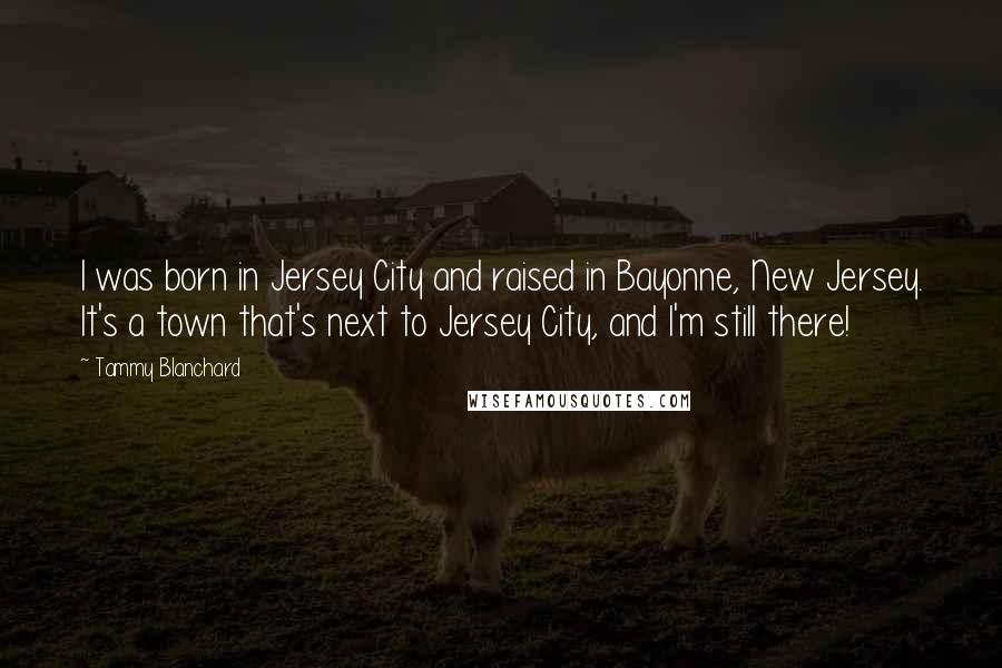 Tammy Blanchard Quotes: I was born in Jersey City and raised in Bayonne, New Jersey. It's a town that's next to Jersey City, and I'm still there!