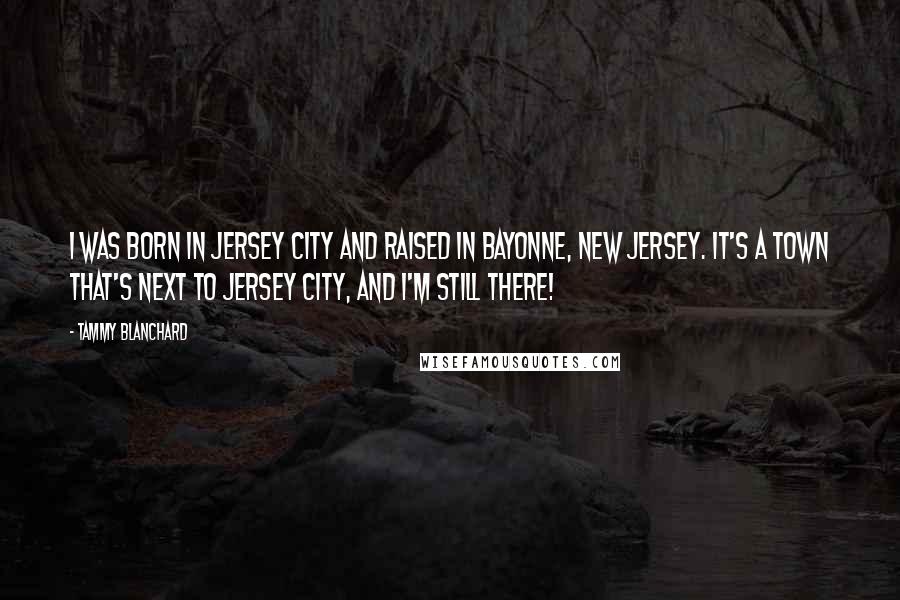 Tammy Blanchard Quotes: I was born in Jersey City and raised in Bayonne, New Jersey. It's a town that's next to Jersey City, and I'm still there!