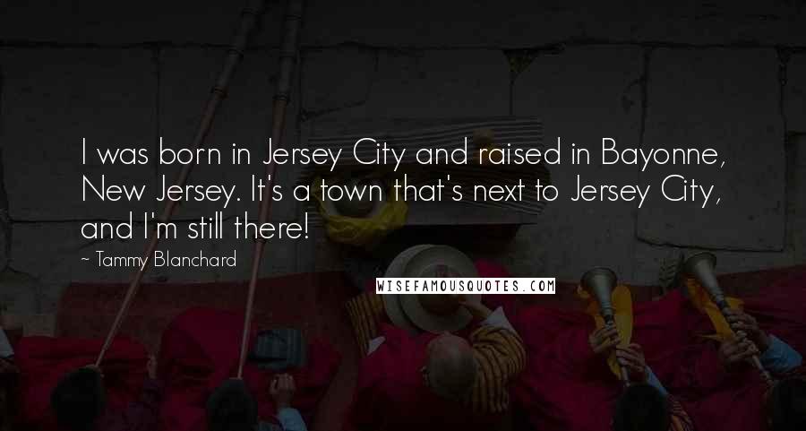 Tammy Blanchard Quotes: I was born in Jersey City and raised in Bayonne, New Jersey. It's a town that's next to Jersey City, and I'm still there!