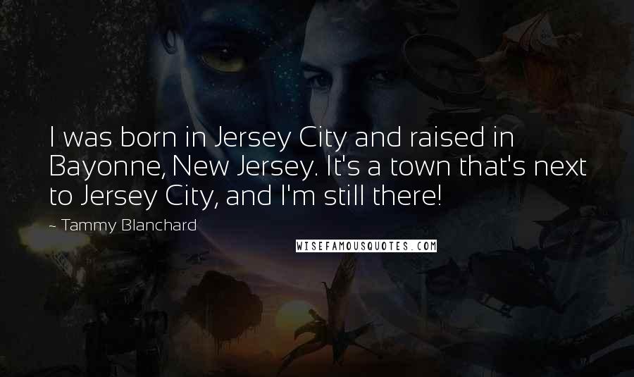 Tammy Blanchard Quotes: I was born in Jersey City and raised in Bayonne, New Jersey. It's a town that's next to Jersey City, and I'm still there!