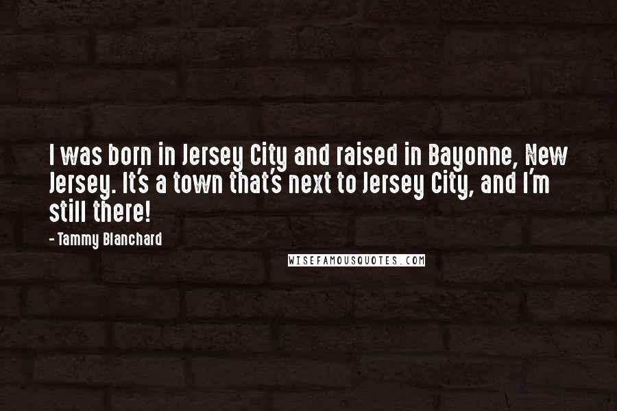 Tammy Blanchard Quotes: I was born in Jersey City and raised in Bayonne, New Jersey. It's a town that's next to Jersey City, and I'm still there!