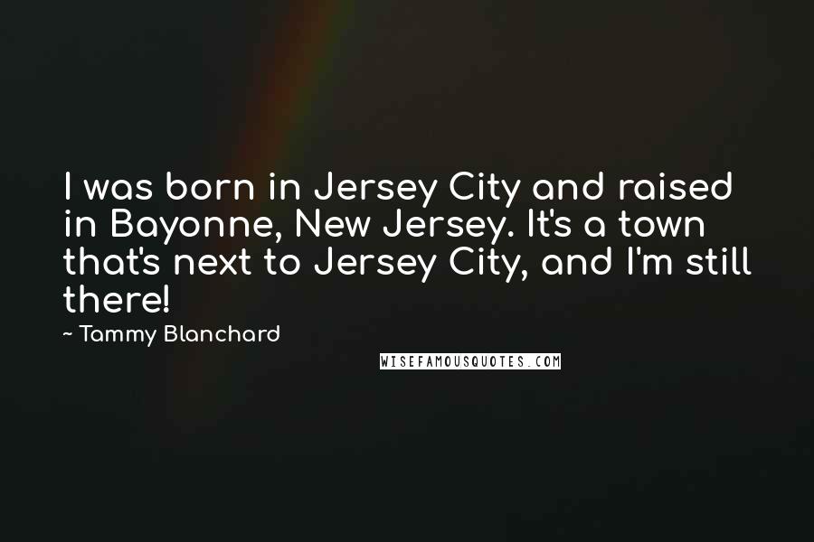 Tammy Blanchard Quotes: I was born in Jersey City and raised in Bayonne, New Jersey. It's a town that's next to Jersey City, and I'm still there!