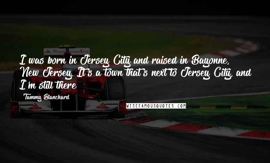 Tammy Blanchard Quotes: I was born in Jersey City and raised in Bayonne, New Jersey. It's a town that's next to Jersey City, and I'm still there!