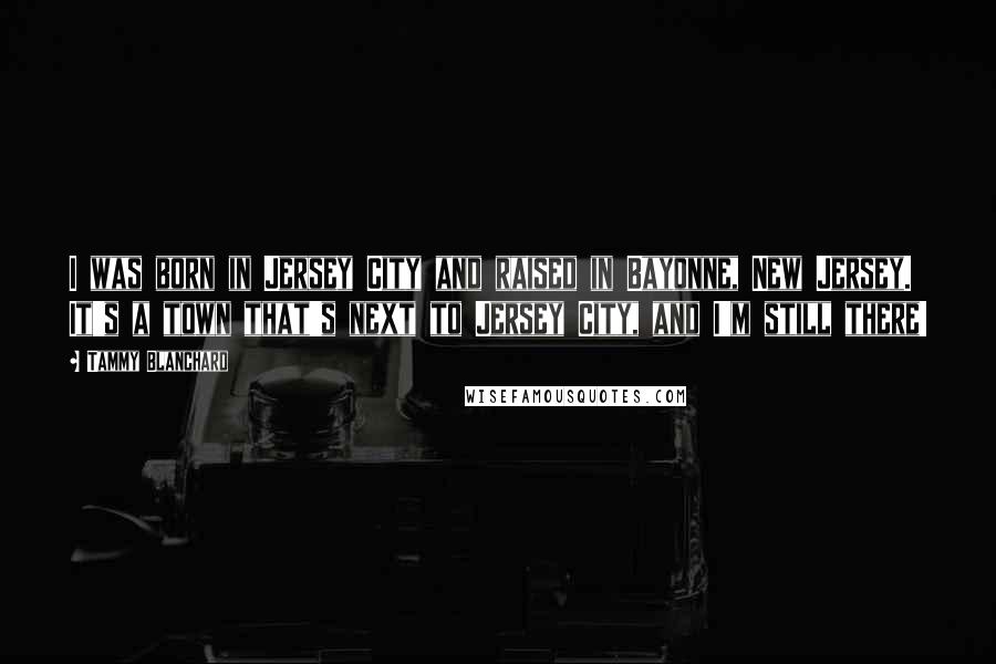 Tammy Blanchard Quotes: I was born in Jersey City and raised in Bayonne, New Jersey. It's a town that's next to Jersey City, and I'm still there!