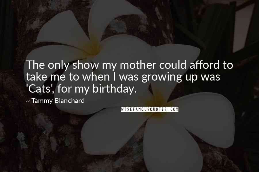 Tammy Blanchard Quotes: The only show my mother could afford to take me to when I was growing up was 'Cats', for my birthday.