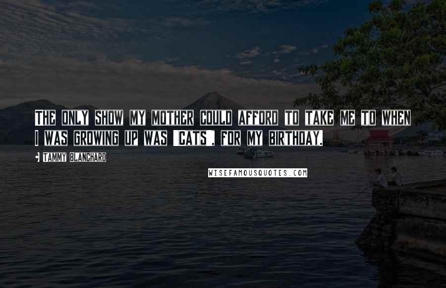 Tammy Blanchard Quotes: The only show my mother could afford to take me to when I was growing up was 'Cats', for my birthday.