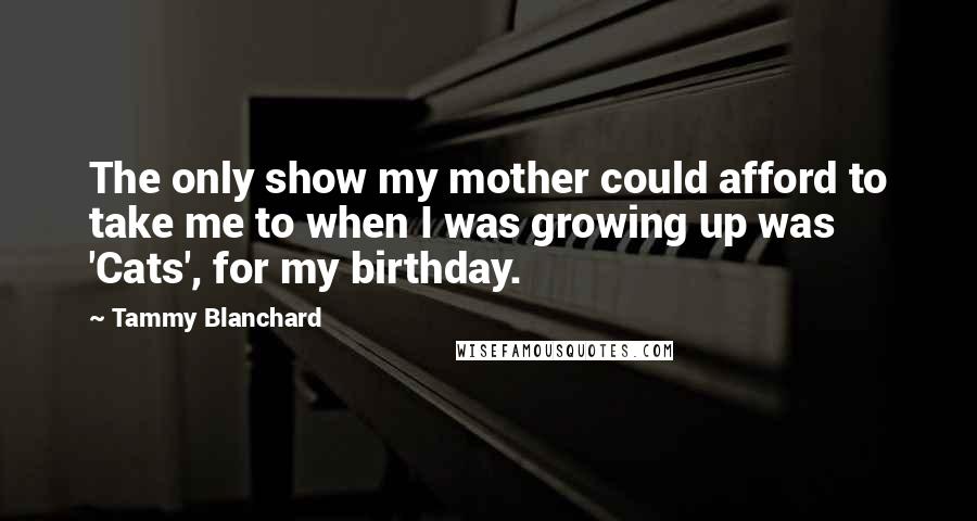 Tammy Blanchard Quotes: The only show my mother could afford to take me to when I was growing up was 'Cats', for my birthday.