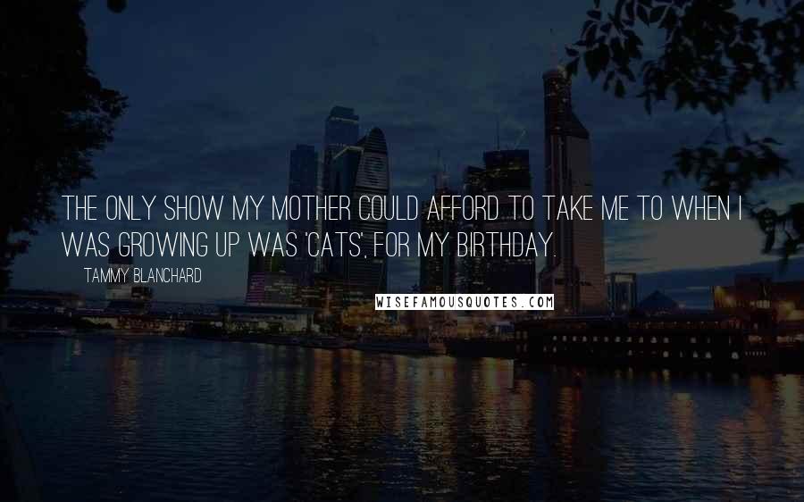 Tammy Blanchard Quotes: The only show my mother could afford to take me to when I was growing up was 'Cats', for my birthday.